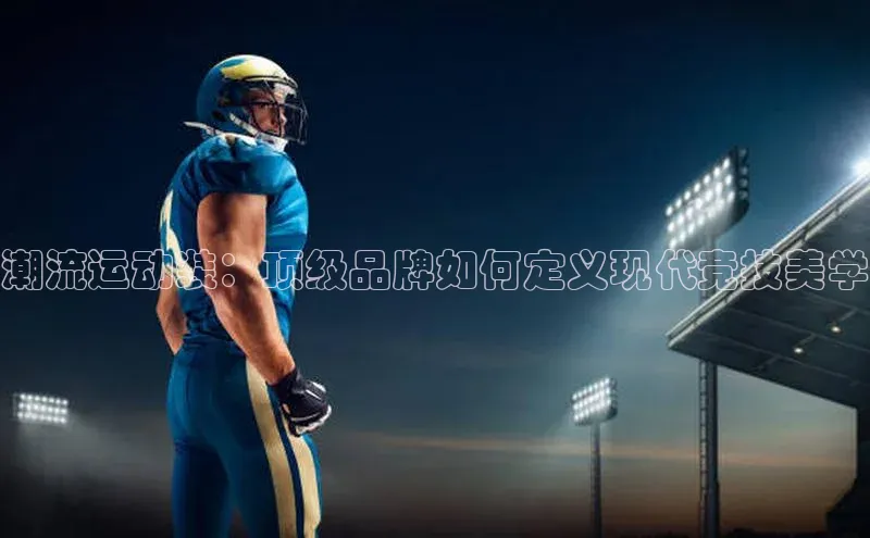 潮流运动装：顶级品牌如何定义现代竞技美学